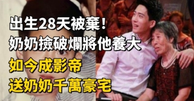 28天棄嬰！拾荒奶奶養大他，如今影帝孝心送千萬豪宅