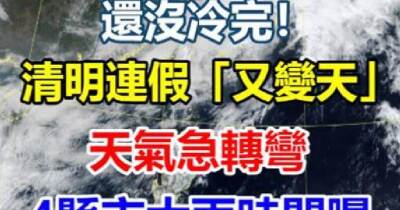 清明連假變天！4縣市將迎大雨，還沒冷完天氣急轉彎